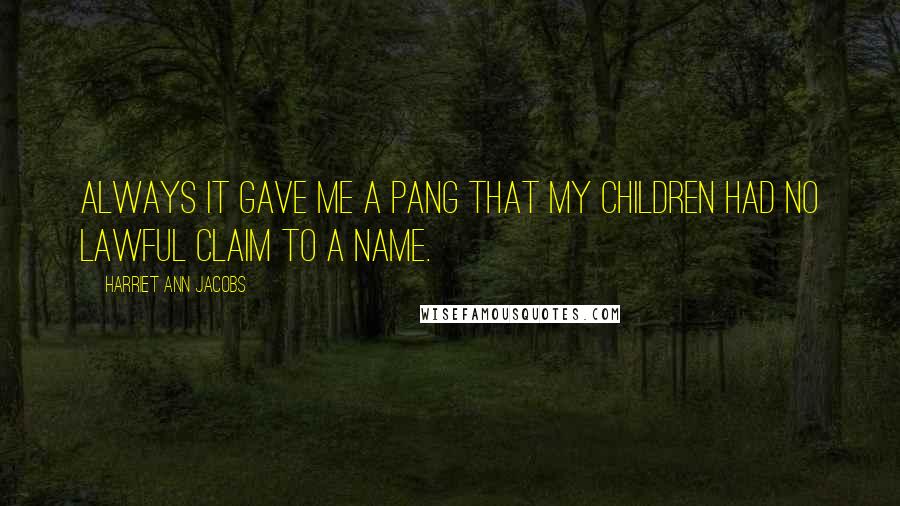 Harriet Ann Jacobs Quotes: Always it gave me a pang that my children had no lawful claim to a name.