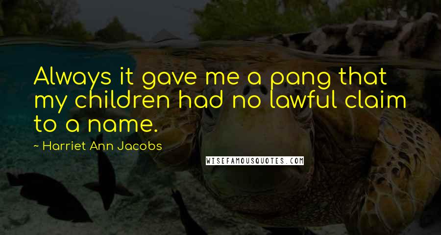 Harriet Ann Jacobs Quotes: Always it gave me a pang that my children had no lawful claim to a name.