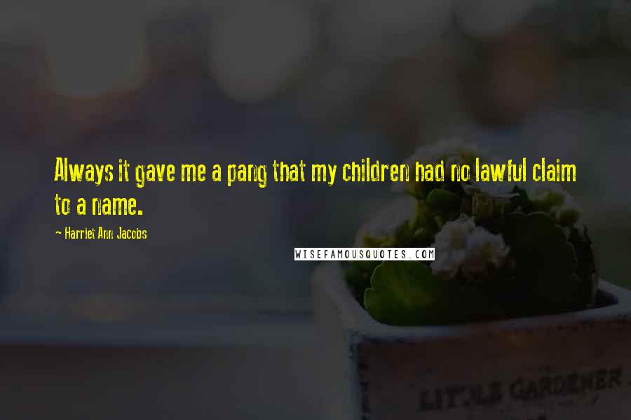 Harriet Ann Jacobs Quotes: Always it gave me a pang that my children had no lawful claim to a name.