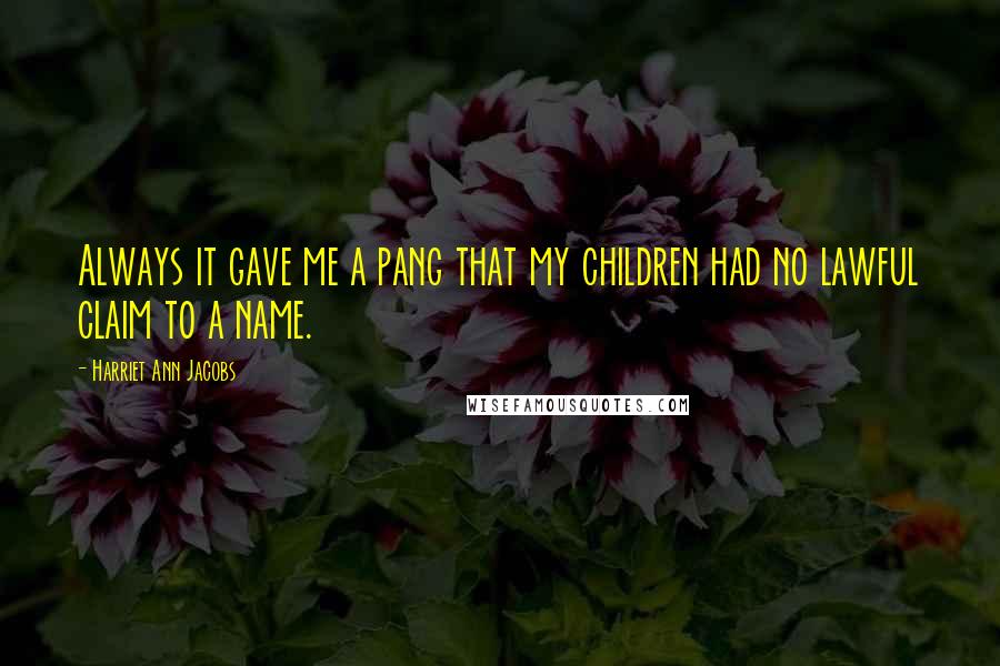 Harriet Ann Jacobs Quotes: Always it gave me a pang that my children had no lawful claim to a name.