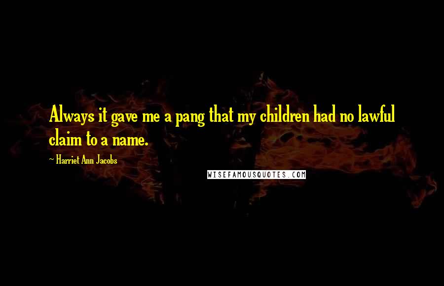 Harriet Ann Jacobs Quotes: Always it gave me a pang that my children had no lawful claim to a name.