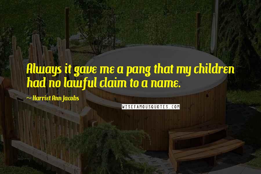 Harriet Ann Jacobs Quotes: Always it gave me a pang that my children had no lawful claim to a name.