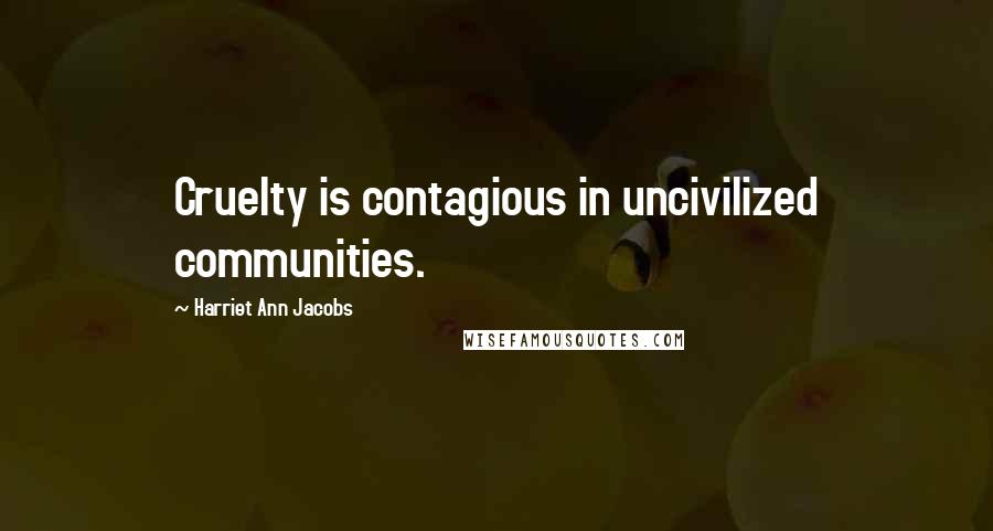 Harriet Ann Jacobs Quotes: Cruelty is contagious in uncivilized communities.