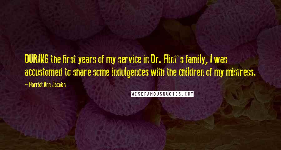 Harriet Ann Jacobs Quotes: DURING the first years of my service in Dr. Flint's family, I was accustomed to share some indulgences with the children of my mistress.