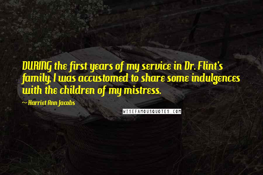 Harriet Ann Jacobs Quotes: DURING the first years of my service in Dr. Flint's family, I was accustomed to share some indulgences with the children of my mistress.