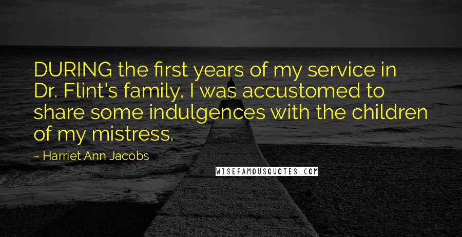 Harriet Ann Jacobs Quotes: DURING the first years of my service in Dr. Flint's family, I was accustomed to share some indulgences with the children of my mistress.