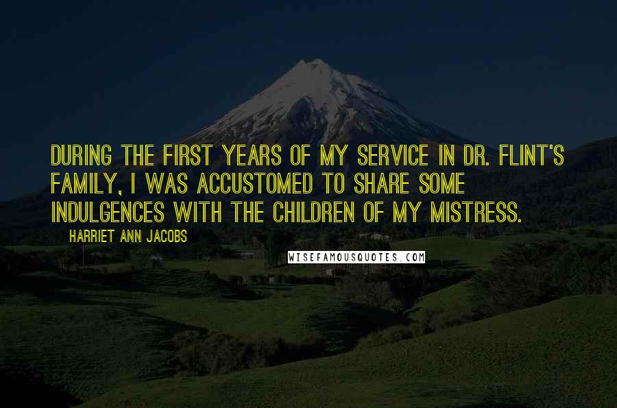 Harriet Ann Jacobs Quotes: DURING the first years of my service in Dr. Flint's family, I was accustomed to share some indulgences with the children of my mistress.