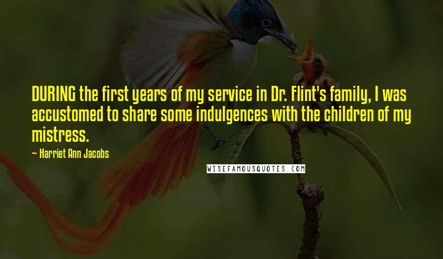Harriet Ann Jacobs Quotes: DURING the first years of my service in Dr. Flint's family, I was accustomed to share some indulgences with the children of my mistress.