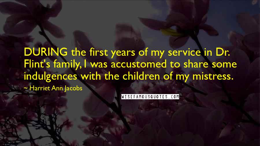 Harriet Ann Jacobs Quotes: DURING the first years of my service in Dr. Flint's family, I was accustomed to share some indulgences with the children of my mistress.