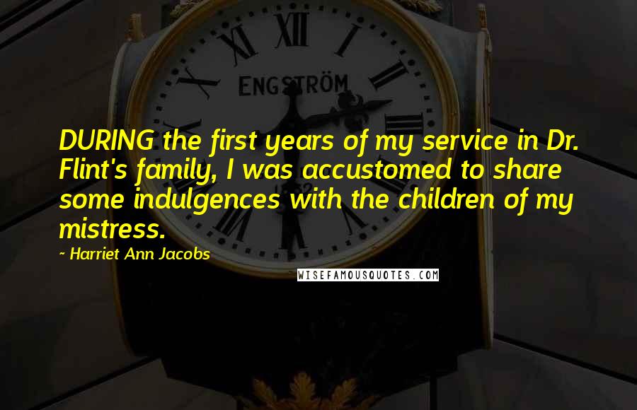 Harriet Ann Jacobs Quotes: DURING the first years of my service in Dr. Flint's family, I was accustomed to share some indulgences with the children of my mistress.