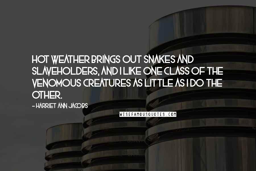 Harriet Ann Jacobs Quotes: Hot weather brings out snakes and slaveholders, and I like one class of the venomous creatures as little as I do the other.