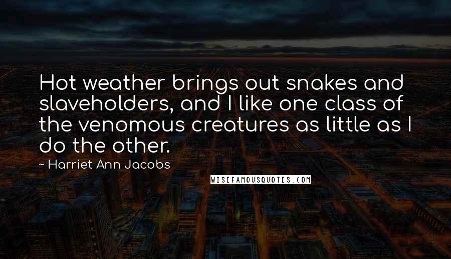 Harriet Ann Jacobs Quotes: Hot weather brings out snakes and slaveholders, and I like one class of the venomous creatures as little as I do the other.