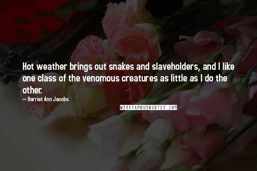 Harriet Ann Jacobs Quotes: Hot weather brings out snakes and slaveholders, and I like one class of the venomous creatures as little as I do the other.