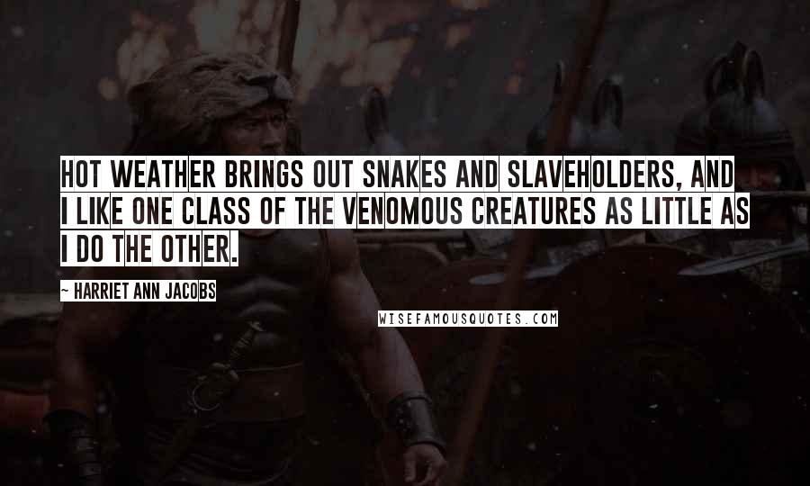 Harriet Ann Jacobs Quotes: Hot weather brings out snakes and slaveholders, and I like one class of the venomous creatures as little as I do the other.