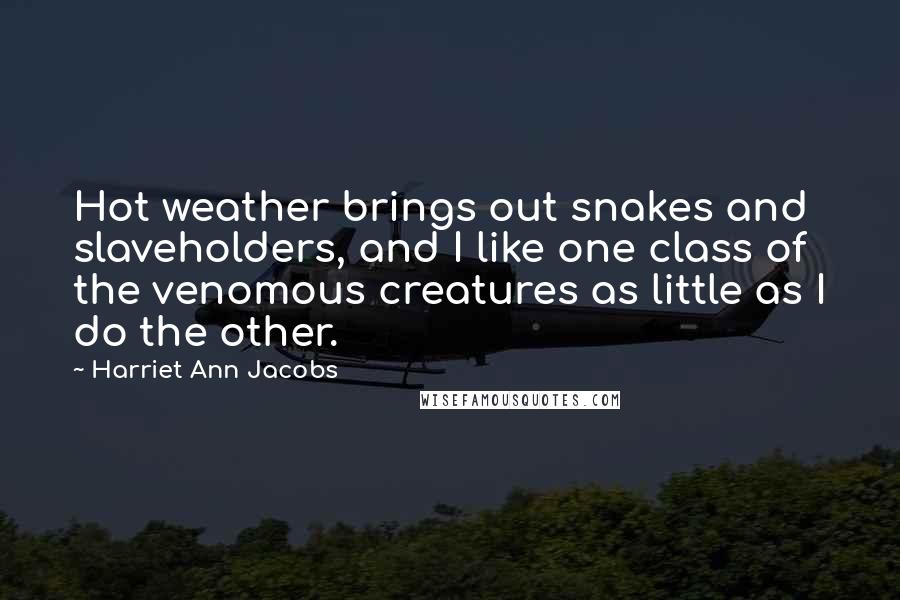 Harriet Ann Jacobs Quotes: Hot weather brings out snakes and slaveholders, and I like one class of the venomous creatures as little as I do the other.