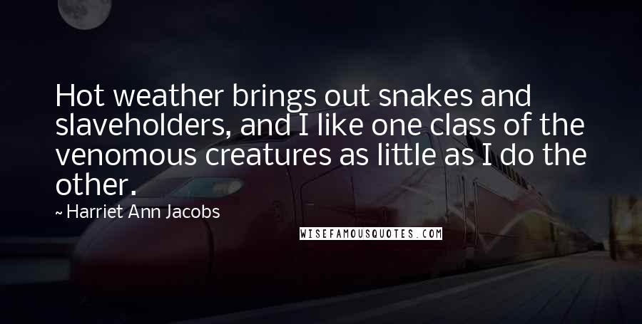 Harriet Ann Jacobs Quotes: Hot weather brings out snakes and slaveholders, and I like one class of the venomous creatures as little as I do the other.