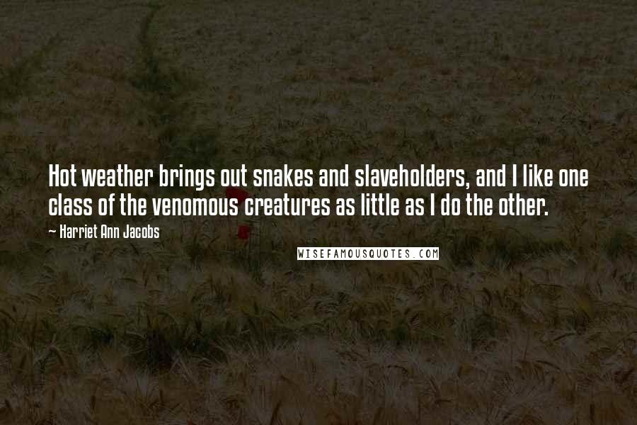 Harriet Ann Jacobs Quotes: Hot weather brings out snakes and slaveholders, and I like one class of the venomous creatures as little as I do the other.