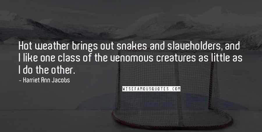 Harriet Ann Jacobs Quotes: Hot weather brings out snakes and slaveholders, and I like one class of the venomous creatures as little as I do the other.