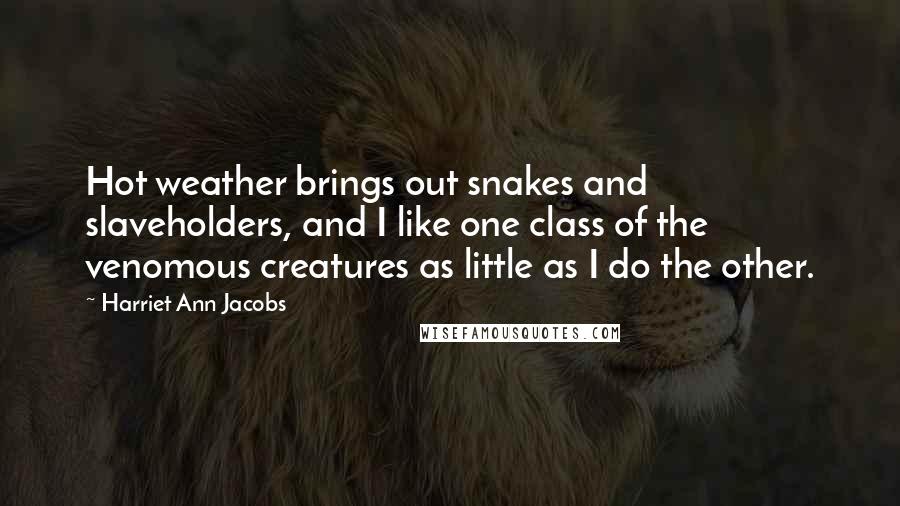 Harriet Ann Jacobs Quotes: Hot weather brings out snakes and slaveholders, and I like one class of the venomous creatures as little as I do the other.