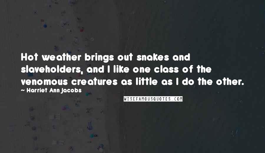 Harriet Ann Jacobs Quotes: Hot weather brings out snakes and slaveholders, and I like one class of the venomous creatures as little as I do the other.