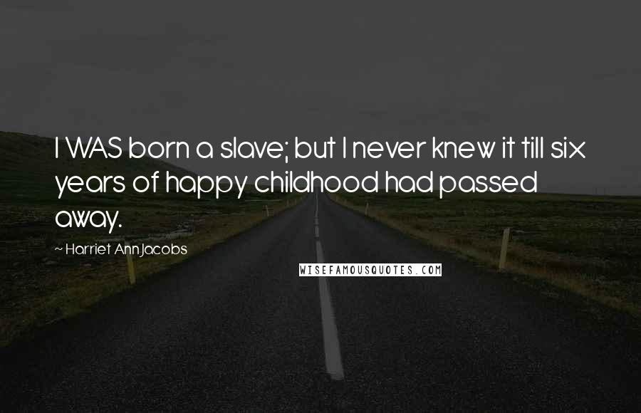 Harriet Ann Jacobs Quotes: I WAS born a slave; but I never knew it till six years of happy childhood had passed away.