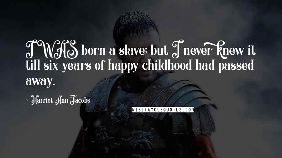 Harriet Ann Jacobs Quotes: I WAS born a slave; but I never knew it till six years of happy childhood had passed away.