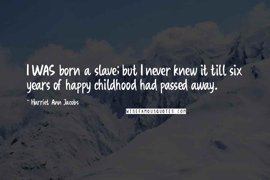 Harriet Ann Jacobs Quotes: I WAS born a slave; but I never knew it till six years of happy childhood had passed away.