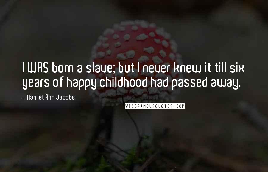 Harriet Ann Jacobs Quotes: I WAS born a slave; but I never knew it till six years of happy childhood had passed away.