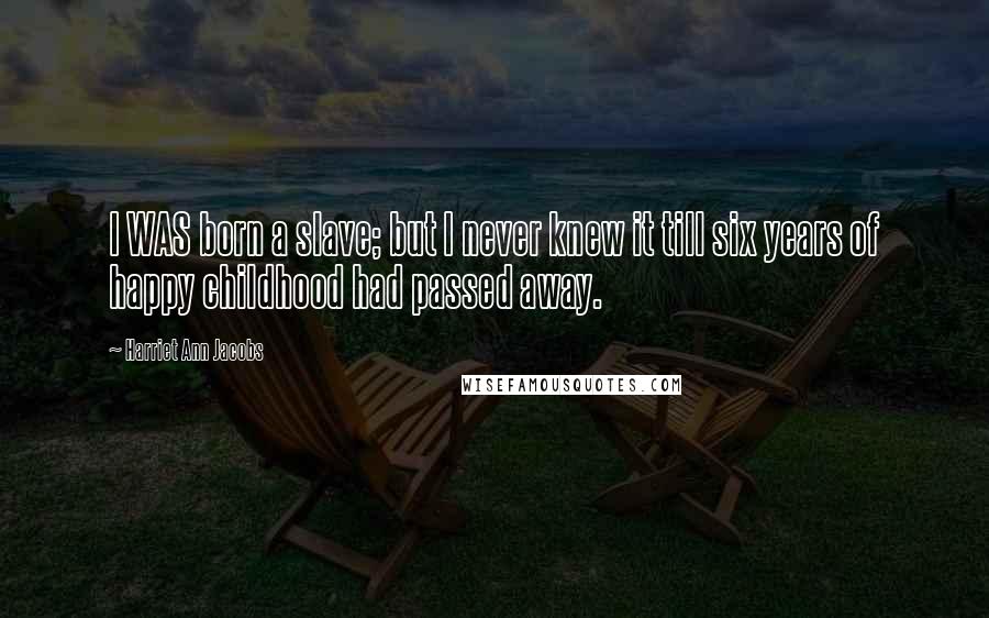 Harriet Ann Jacobs Quotes: I WAS born a slave; but I never knew it till six years of happy childhood had passed away.