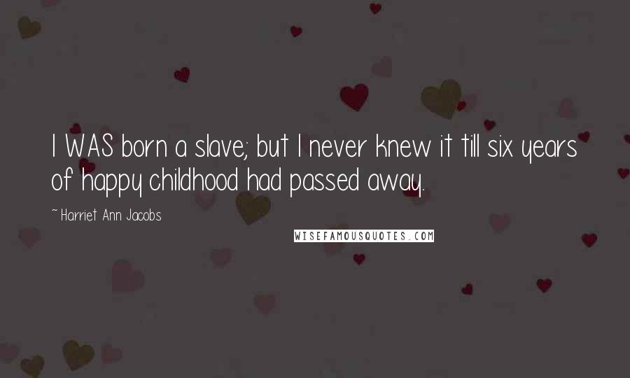 Harriet Ann Jacobs Quotes: I WAS born a slave; but I never knew it till six years of happy childhood had passed away.