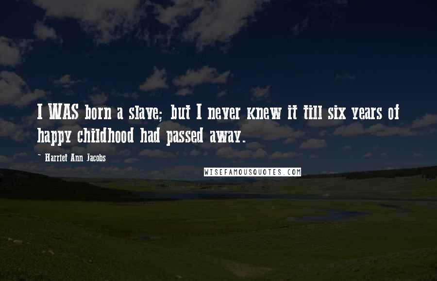 Harriet Ann Jacobs Quotes: I WAS born a slave; but I never knew it till six years of happy childhood had passed away.