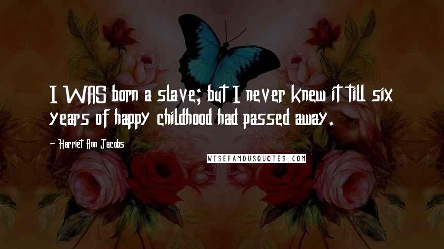 Harriet Ann Jacobs Quotes: I WAS born a slave; but I never knew it till six years of happy childhood had passed away.