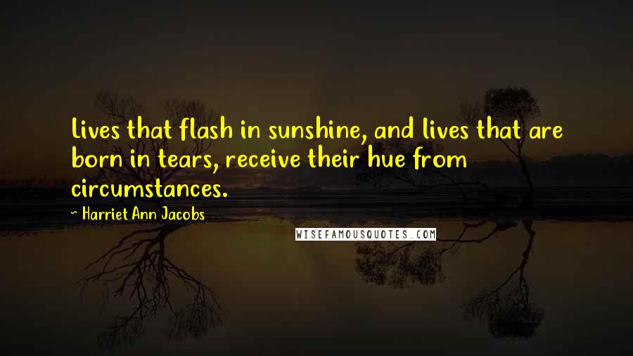 Harriet Ann Jacobs Quotes: Lives that flash in sunshine, and lives that are born in tears, receive their hue from circumstances.