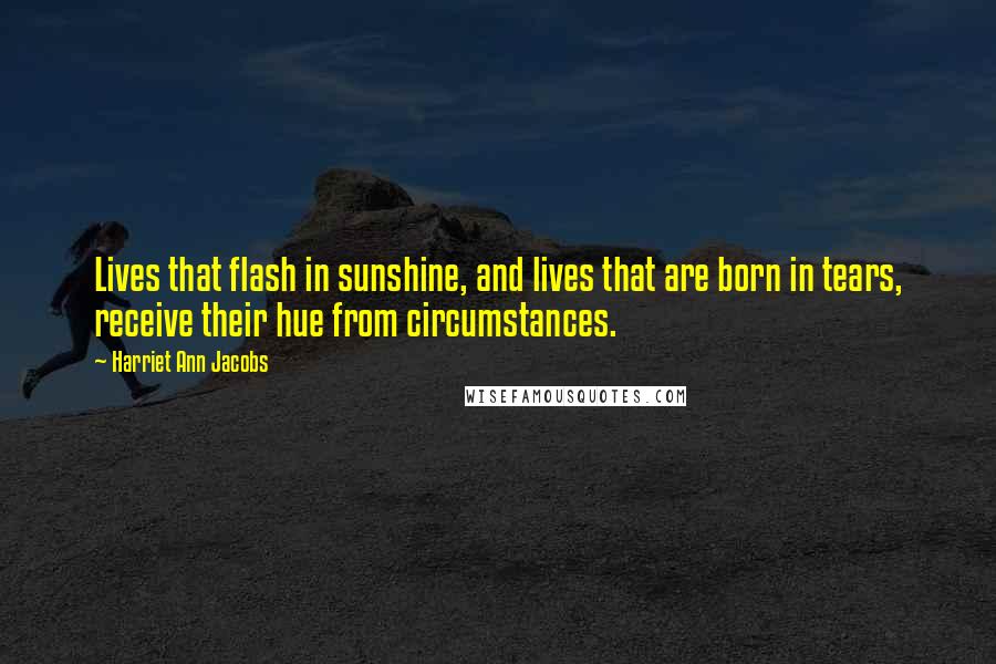 Harriet Ann Jacobs Quotes: Lives that flash in sunshine, and lives that are born in tears, receive their hue from circumstances.