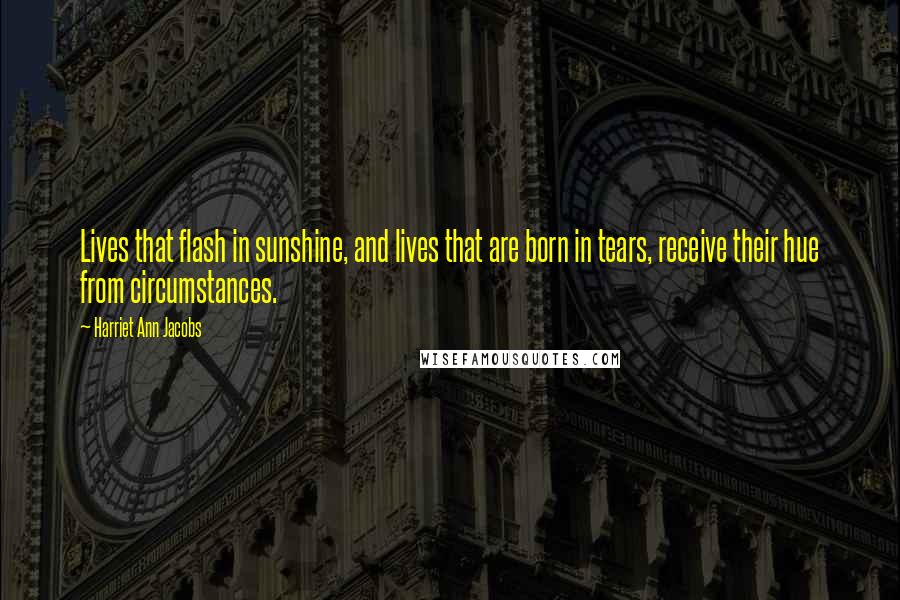 Harriet Ann Jacobs Quotes: Lives that flash in sunshine, and lives that are born in tears, receive their hue from circumstances.
