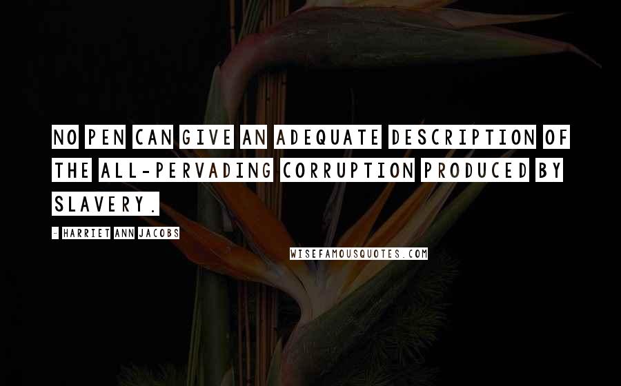 Harriet Ann Jacobs Quotes: No pen can give an adequate description of the all-pervading corruption produced by slavery.