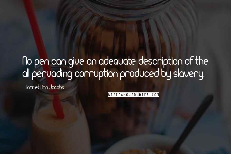 Harriet Ann Jacobs Quotes: No pen can give an adequate description of the all-pervading corruption produced by slavery.