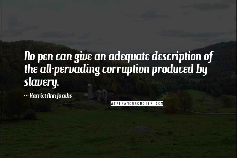 Harriet Ann Jacobs Quotes: No pen can give an adequate description of the all-pervading corruption produced by slavery.