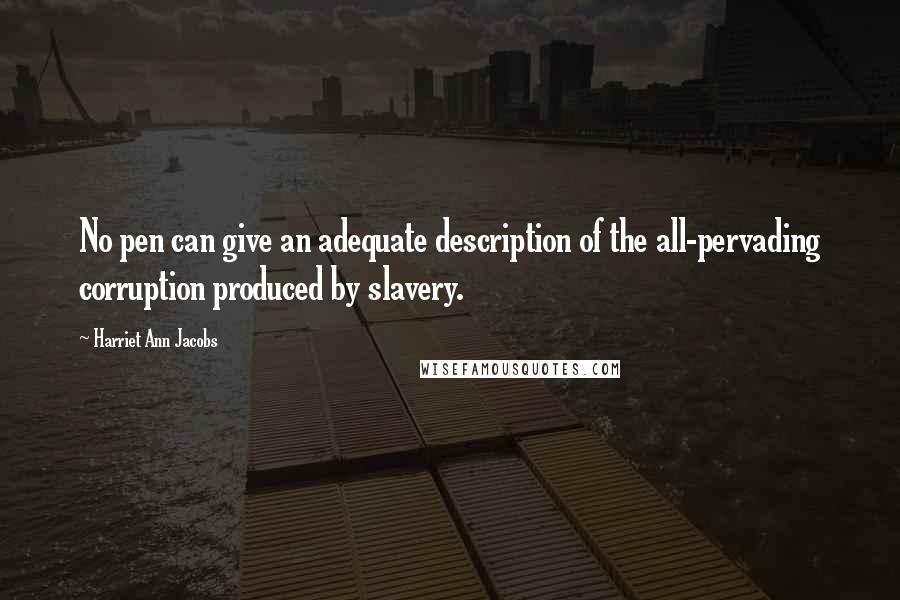 Harriet Ann Jacobs Quotes: No pen can give an adequate description of the all-pervading corruption produced by slavery.