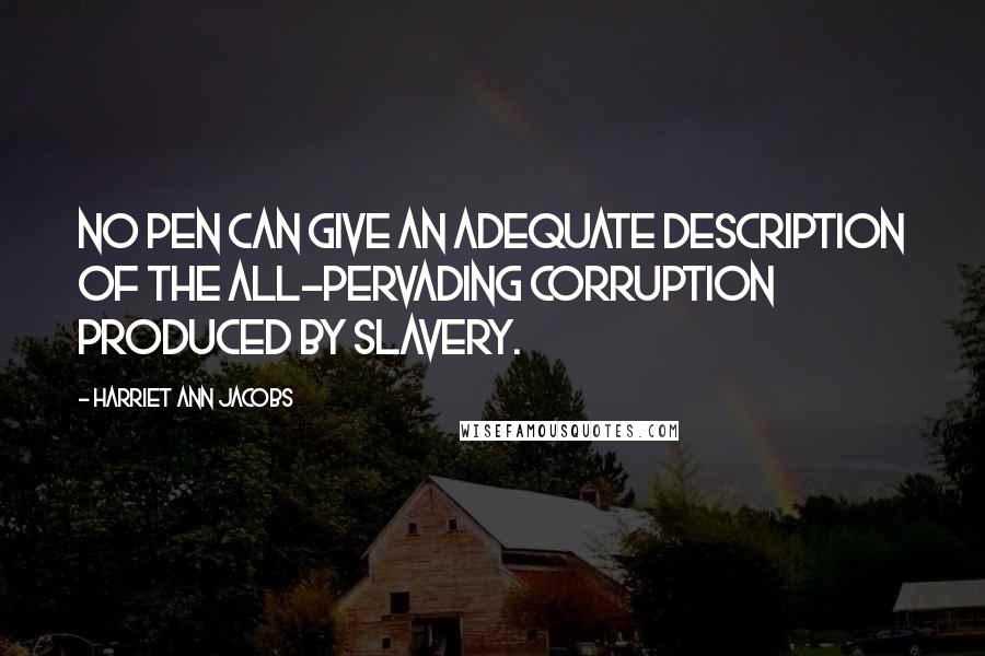 Harriet Ann Jacobs Quotes: No pen can give an adequate description of the all-pervading corruption produced by slavery.