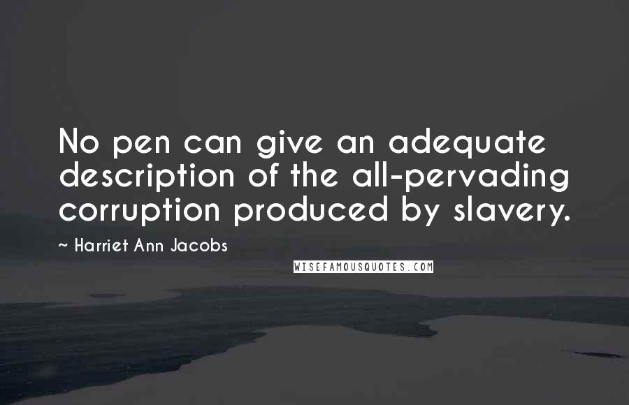 Harriet Ann Jacobs Quotes: No pen can give an adequate description of the all-pervading corruption produced by slavery.