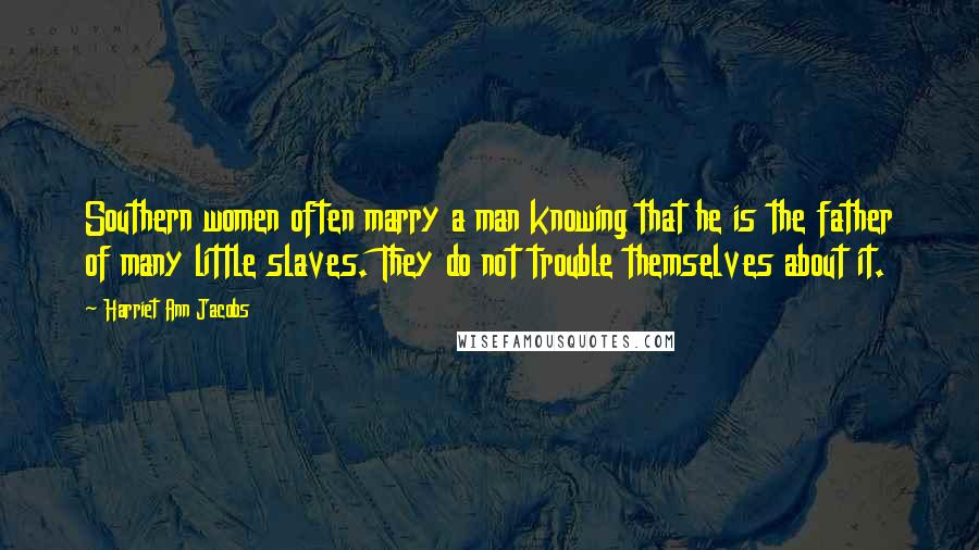 Harriet Ann Jacobs Quotes: Southern women often marry a man knowing that he is the father of many little slaves. They do not trouble themselves about it.