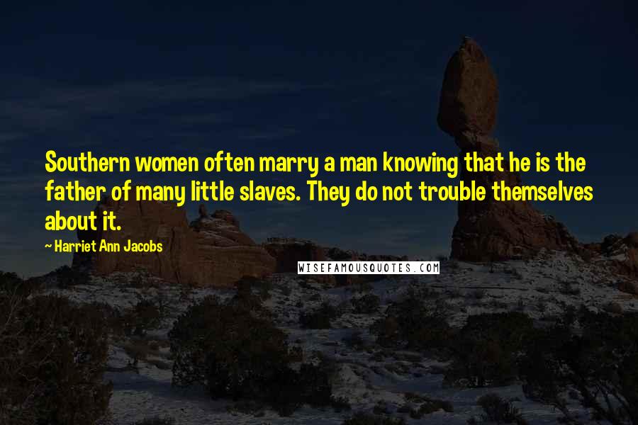 Harriet Ann Jacobs Quotes: Southern women often marry a man knowing that he is the father of many little slaves. They do not trouble themselves about it.