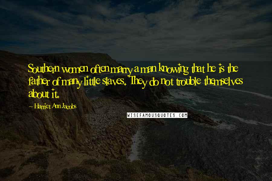 Harriet Ann Jacobs Quotes: Southern women often marry a man knowing that he is the father of many little slaves. They do not trouble themselves about it.
