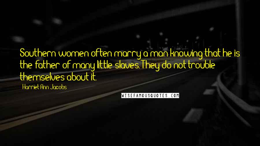 Harriet Ann Jacobs Quotes: Southern women often marry a man knowing that he is the father of many little slaves. They do not trouble themselves about it.