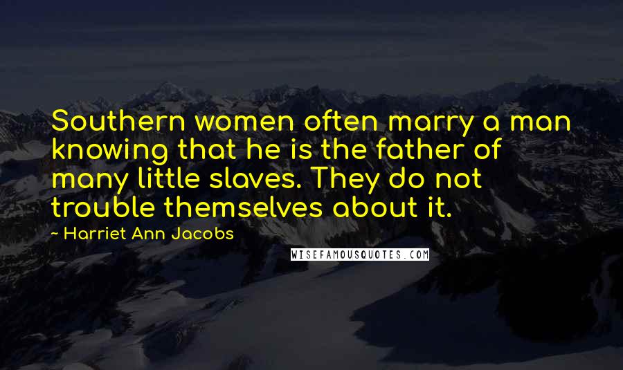 Harriet Ann Jacobs Quotes: Southern women often marry a man knowing that he is the father of many little slaves. They do not trouble themselves about it.