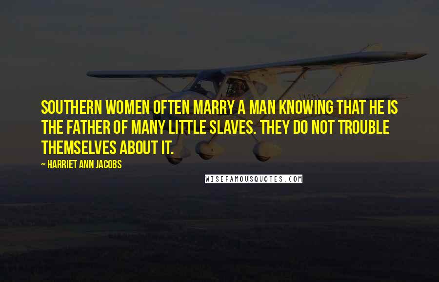 Harriet Ann Jacobs Quotes: Southern women often marry a man knowing that he is the father of many little slaves. They do not trouble themselves about it.