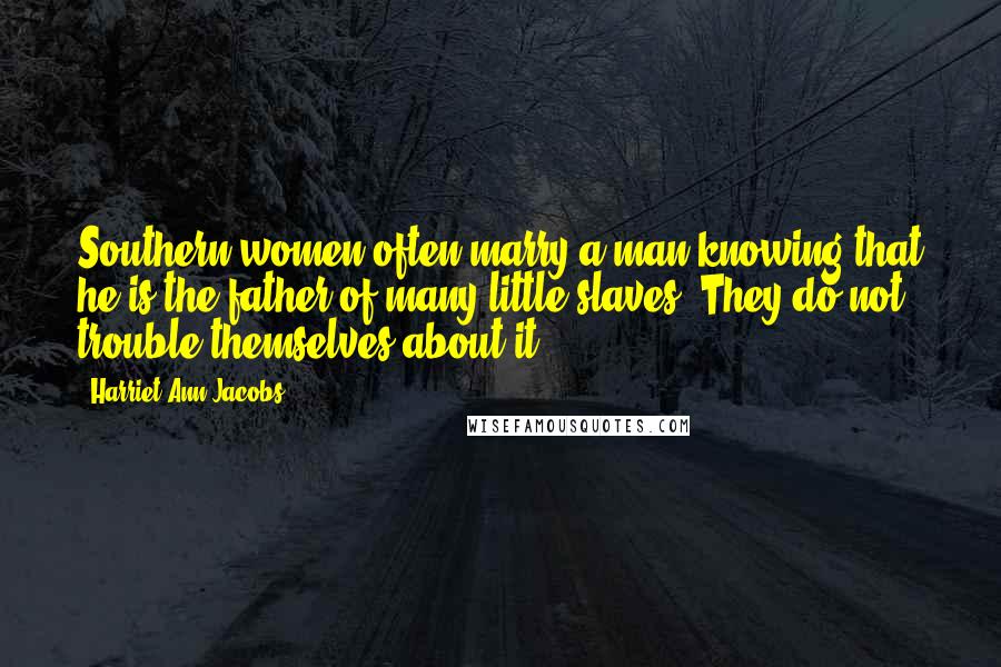 Harriet Ann Jacobs Quotes: Southern women often marry a man knowing that he is the father of many little slaves. They do not trouble themselves about it.