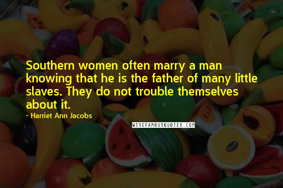 Harriet Ann Jacobs Quotes: Southern women often marry a man knowing that he is the father of many little slaves. They do not trouble themselves about it.