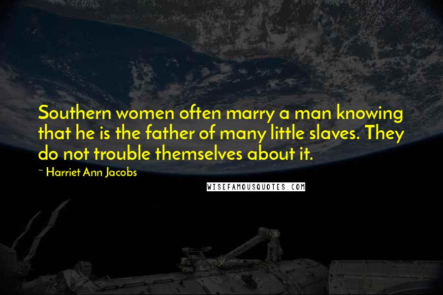 Harriet Ann Jacobs Quotes: Southern women often marry a man knowing that he is the father of many little slaves. They do not trouble themselves about it.